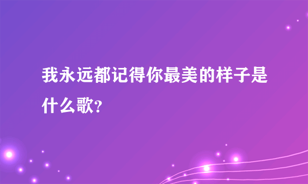 我永远都记得你最美的样子是什么歌？