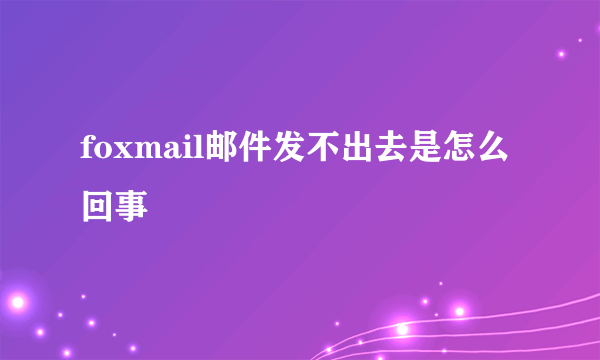 foxmail邮件发不出去是怎么回事