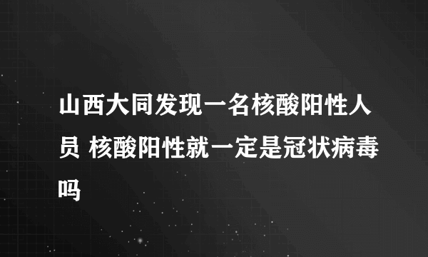 山西大同发现一名核酸阳性人员 核酸阳性就一定是冠状病毒吗