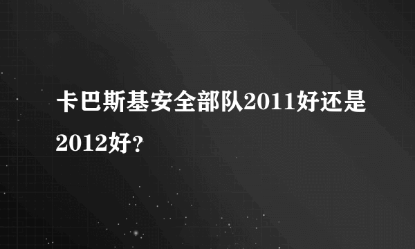 卡巴斯基安全部队2011好还是2012好？