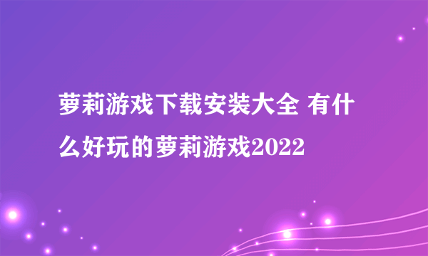 萝莉游戏下载安装大全 有什么好玩的萝莉游戏2022