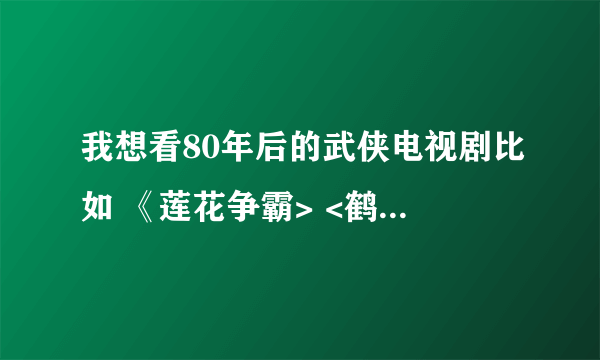 我想看80年后的武侠电视剧比如 《莲花争霸> <鹤萧九天》 《济公》什么的就是没有