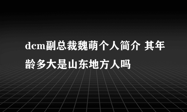 dcm副总裁魏萌个人简介 其年龄多大是山东地方人吗