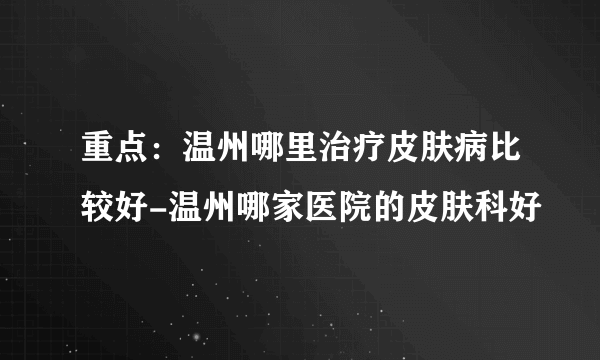 重点：温州哪里治疗皮肤病比较好-温州哪家医院的皮肤科好