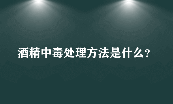 酒精中毒处理方法是什么？