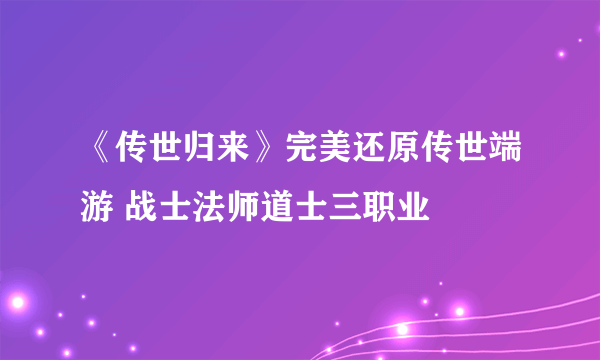 《传世归来》完美还原传世端游 战士法师道士三职业