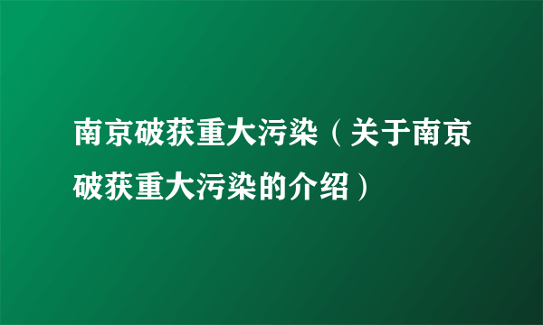 南京破获重大污染（关于南京破获重大污染的介绍）