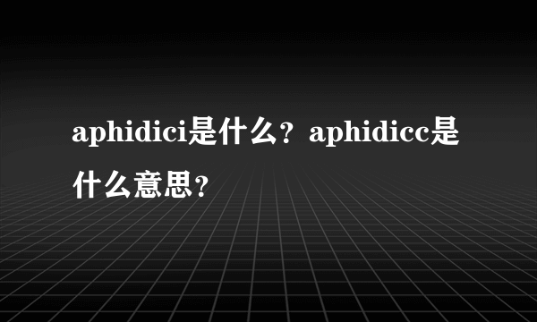 aphidici是什么？aphidicc是什么意思？