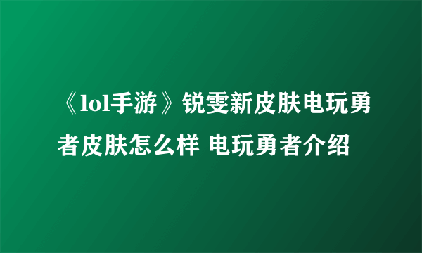 《lol手游》锐雯新皮肤电玩勇者皮肤怎么样 电玩勇者介绍