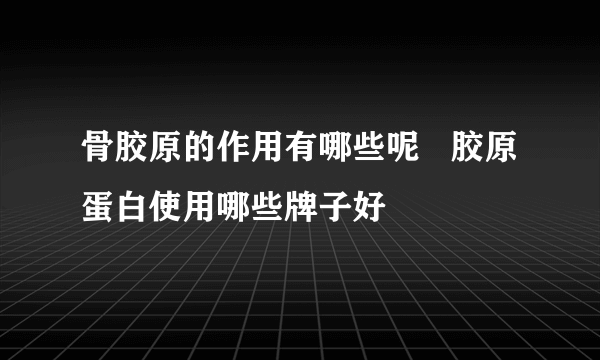 骨胶原的作用有哪些呢   胶原蛋白使用哪些牌子好