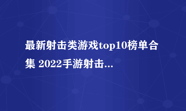 最新射击类游戏top10榜单合集 2022手游射击游戏排行榜TOP10下载