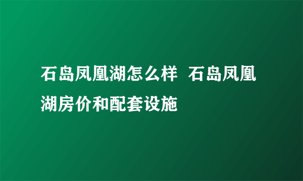 石岛凤凰湖怎么样  石岛凤凰湖房价和配套设施