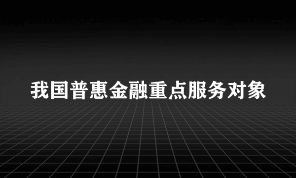 我国普惠金融重点服务对象