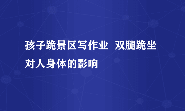 孩子跪景区写作业  双腿跪坐对人身体的影响