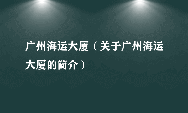 广州海运大厦（关于广州海运大厦的简介）