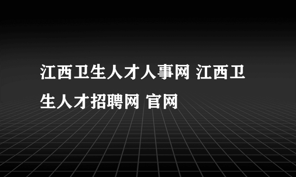 江西卫生人才人事网 江西卫生人才招聘网 官网