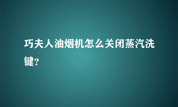 巧夫人油烟机怎么关闭蒸汽洗键？