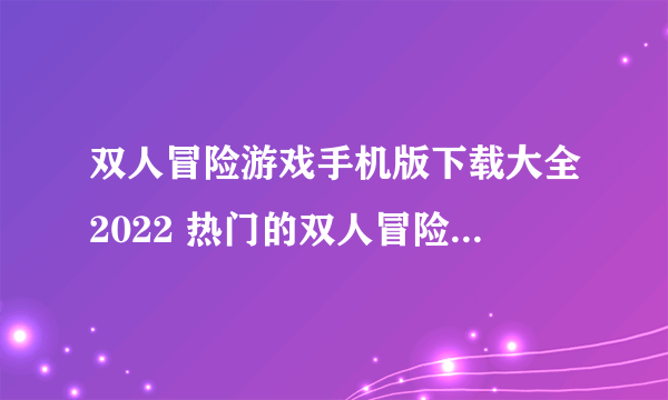 双人冒险游戏手机版下载大全2022 热门的双人冒险游戏推荐