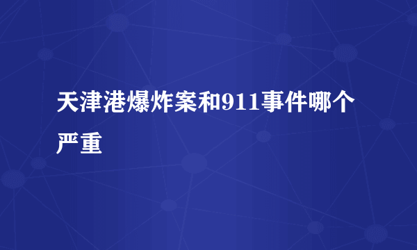 天津港爆炸案和911事件哪个严重