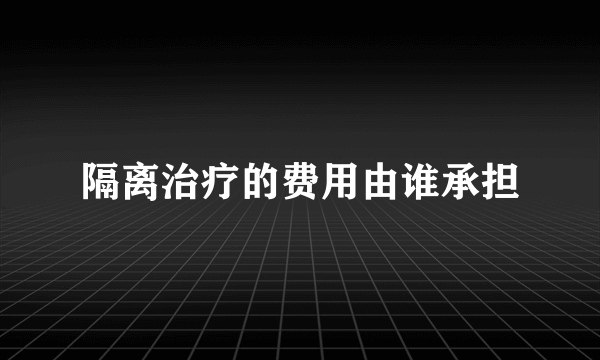 隔离治疗的费用由谁承担