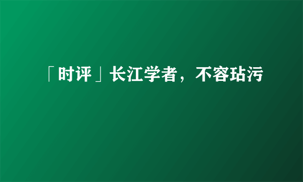 「时评」长江学者，不容玷污