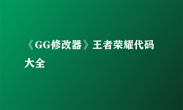 《GG修改器》王者荣耀代码大全