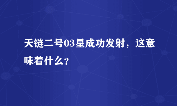 天链二号03星成功发射，这意味着什么？