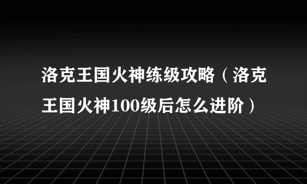 洛克王国火神练级攻略（洛克王国火神100级后怎么进阶）