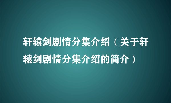 轩辕剑剧情分集介绍（关于轩辕剑剧情分集介绍的简介）