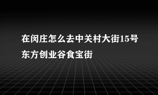 在闵庄怎么去中关村大街15号东方创业谷食宝街