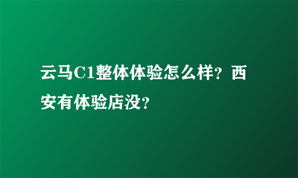 云马C1整体体验怎么样？西安有体验店没？