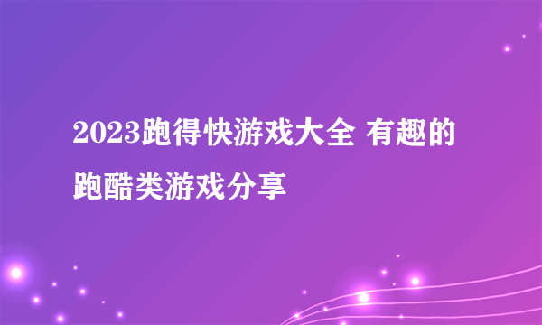 2023跑得快游戏大全 有趣的跑酷类游戏分享