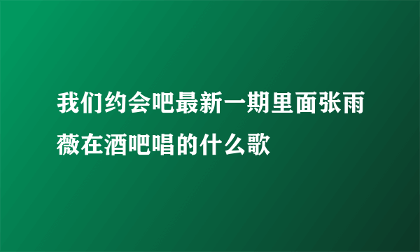 我们约会吧最新一期里面张雨薇在酒吧唱的什么歌