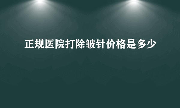 正规医院打除皱针价格是多少