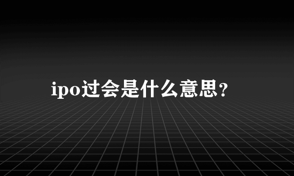 ipo过会是什么意思？ 