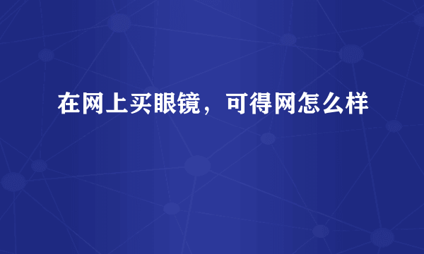 在网上买眼镜，可得网怎么样