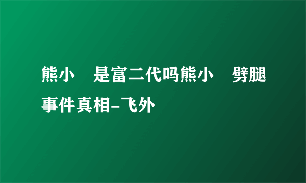 熊小玥是富二代吗熊小玥劈腿事件真相-飞外