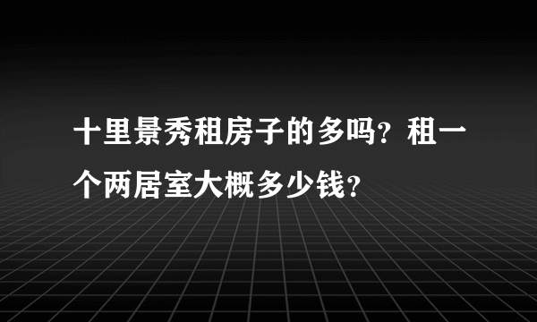 十里景秀租房子的多吗？租一个两居室大概多少钱？