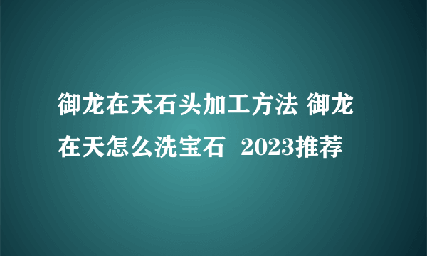 御龙在天石头加工方法 御龙在天怎么洗宝石  2023推荐