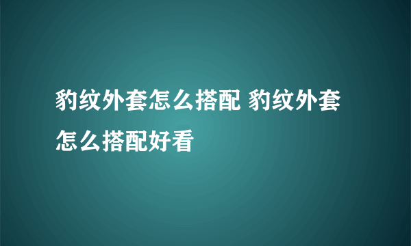 豹纹外套怎么搭配 豹纹外套怎么搭配好看