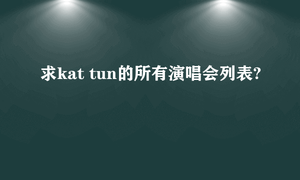 求kat tun的所有演唱会列表?