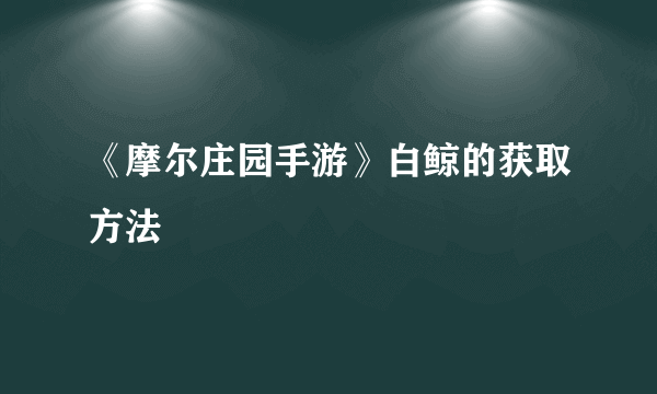 《摩尔庄园手游》白鲸的获取方法