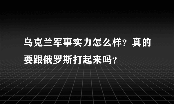 乌克兰军事实力怎么样？真的要跟俄罗斯打起来吗？