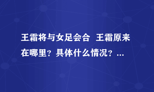 王霜将与女足会合  王霜原来在哪里？具体什么情况？-飞外网