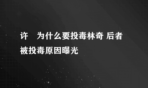 许垚为什么要投毒林奇 后者被投毒原因曝光