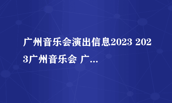 广州音乐会演出信息2023 2023广州音乐会 广州音乐会2023排期表