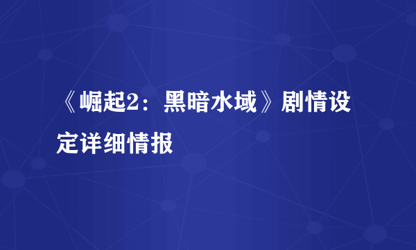 《崛起2：黑暗水域》剧情设定详细情报