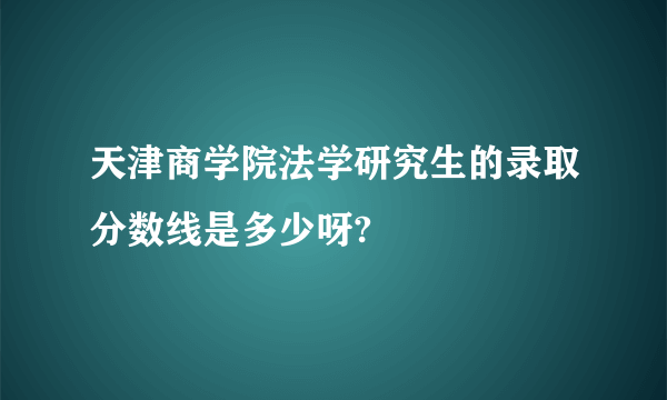 天津商学院法学研究生的录取分数线是多少呀?