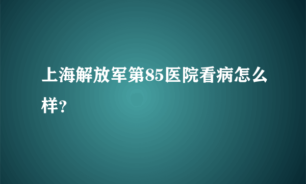 上海解放军第85医院看病怎么样？