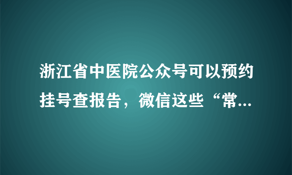 浙江省中医院公众号可以预约挂号查报告，微信这些“常规操作”您会吗？